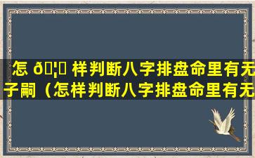 怎 🦄 样判断八字排盘命里有无子嗣（怎样判断八字排盘命里有无子嗣呢）